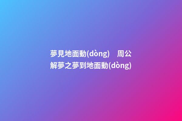 夢見地面動(dòng)　周公解夢之夢到地面動(dòng)